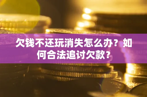 武汉欠钱不还玩消失怎么办？如何合法追讨欠款？