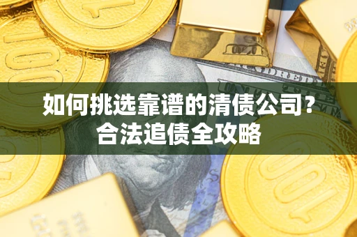 武汉如何挑选靠谱的清债公司?合法追债全攻略 武汉如何挑选靠谱的清债公司?合法追债全攻略