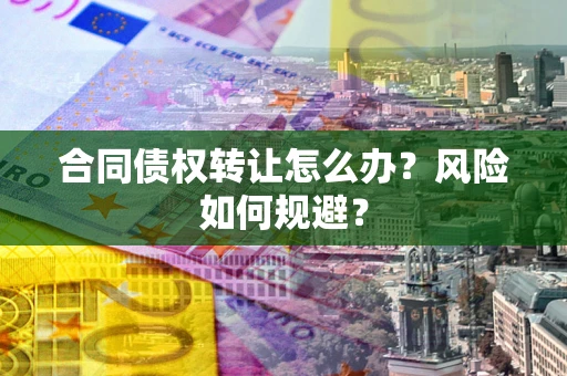 武汉合同债权转让怎么办？风险如何规避？