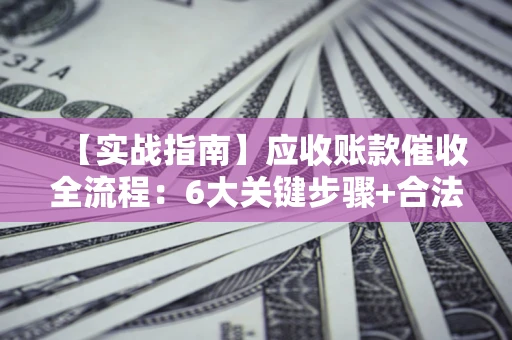 武汉【实战指南】应收账款催收全流程：6大关键步骤+合法回款技巧