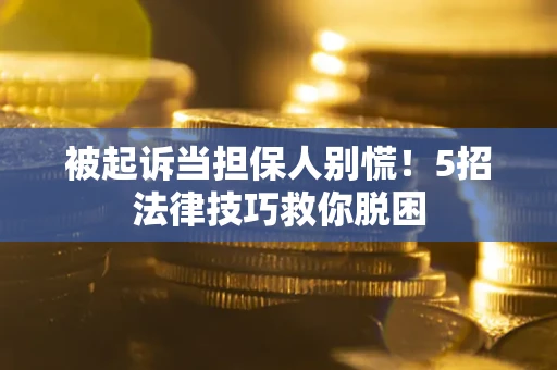 武汉被起诉当担保人别慌！5招法律技巧救你脱困