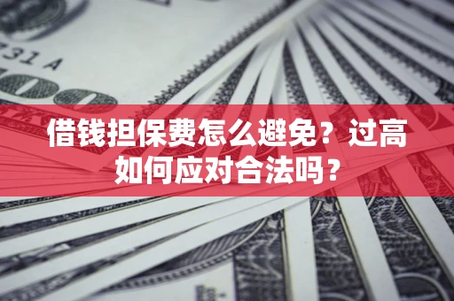 武汉借钱担保费怎么避免？过高如何应对合法吗？