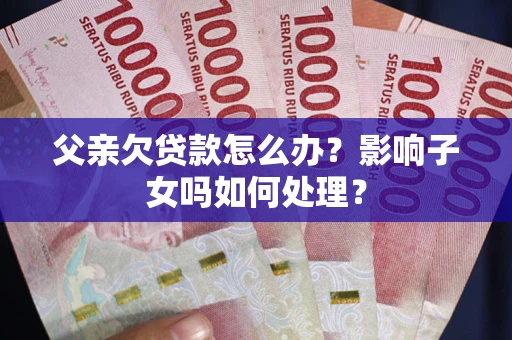 武汉父亲欠贷款怎么办？影响子女吗如何处理？