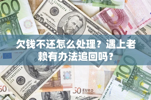 武汉欠钱不还怎么处理？遇上老赖有办法追回吗？