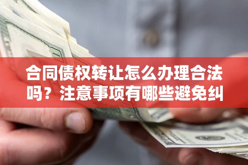 武汉合同债权转让怎么办理合法吗？注意事项有哪些避免纠纷？