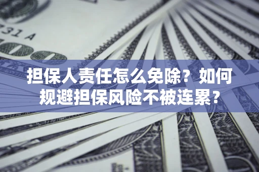 武汉担保人责任怎么免除？如何规避担保风险不被连累？