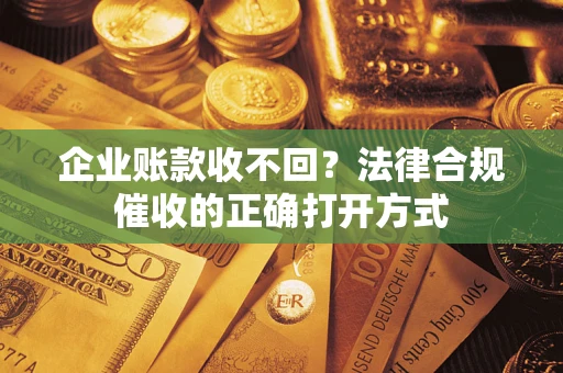 武汉企业账款收不回？法律合规催收的正确打开方式