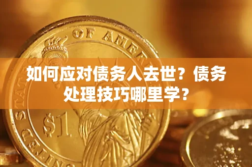 武汉如何应对债务人去世？债务处理技巧哪里学？