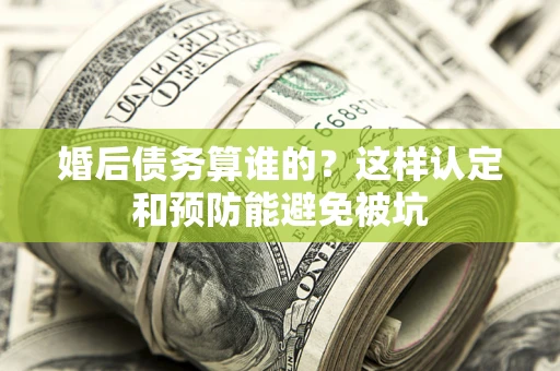 武汉婚后债务算谁的？这样认定和预防能避免被坑