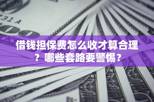 武汉借钱担保费怎么收才算合理？哪些套路要警惕？