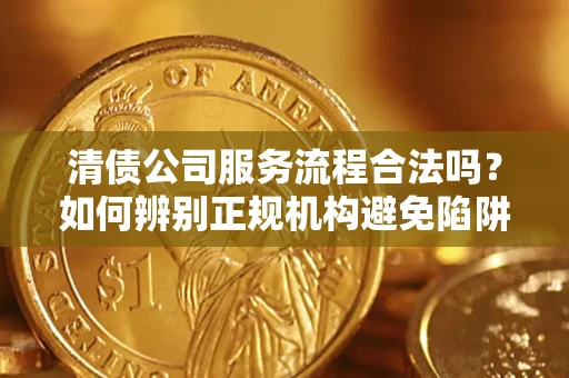 武汉清债公司服务流程合法吗？如何辨别正规机构避免陷阱？