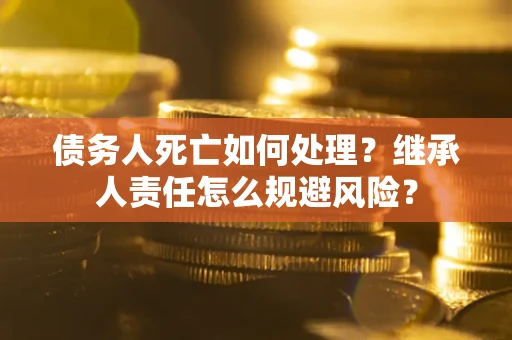 武汉债务人死亡如何处理?继承人责任怎么规避风险? 武汉债务人死亡如何处理?继承人责任怎么规避风险?