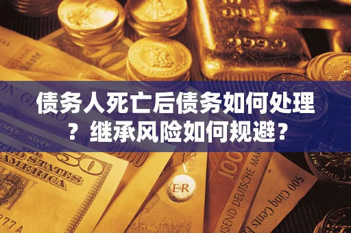 武汉债务人死亡后债务如何处理？继承风险如何规避？