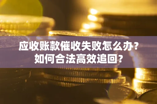 武汉应收账款催收失败怎么办？如何合法高效追回？