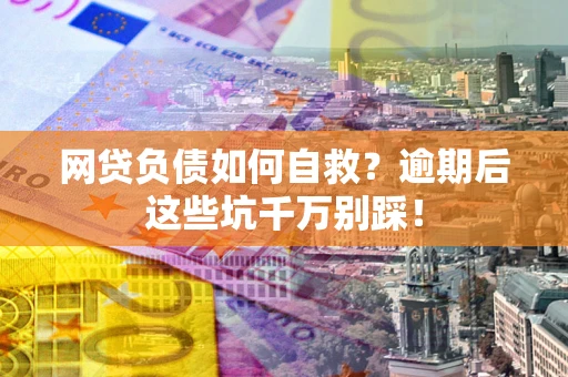 武汉网贷负债如何自救？逾期后这些坑千万别踩！
