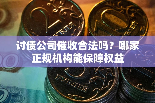 武汉讨债公司催收合法吗？哪家正规机构能保障权益