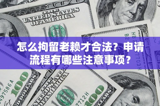 武汉怎么拘留老赖才合法？申请流程有哪些注意事项？