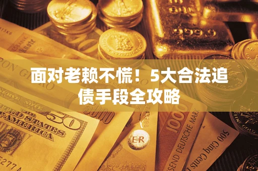 武汉面对老赖不慌！5大合法追债手段全攻略