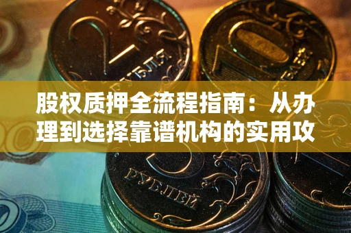 武汉股权质押全流程指南：从办理到选择靠谱机构的实用攻略