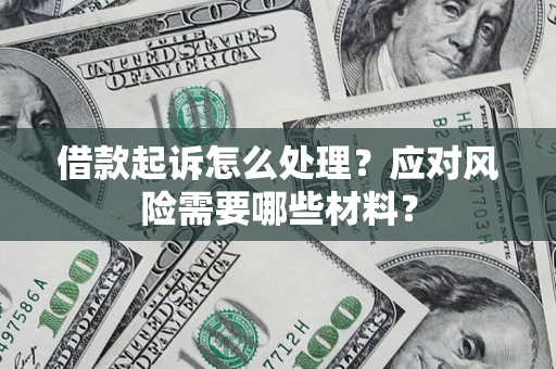 武汉借款起诉怎么处理？应对风险需要哪些材料？