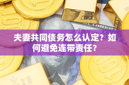 武汉夫妻共同债务怎么认定？如何避免连带责任？