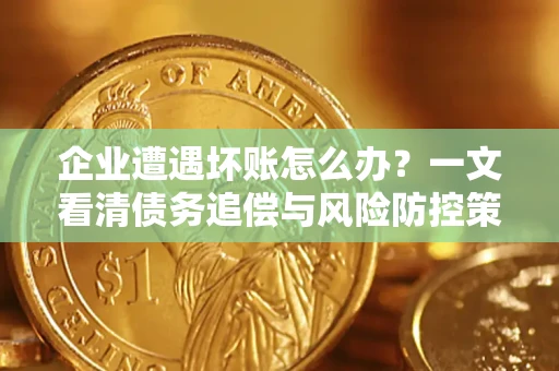 武汉企业遭遇坏账怎么办？一文看清债务追偿与风险防控策略