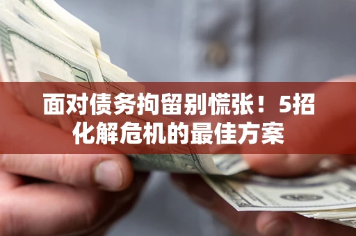 武汉面对债务拘留别慌张！5招化解危机的最佳方案