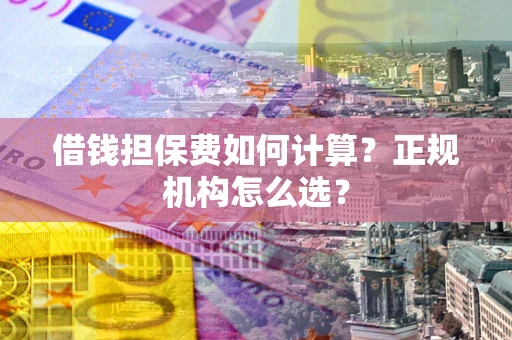 武汉借钱担保费如何计算？正规机构怎么选？
