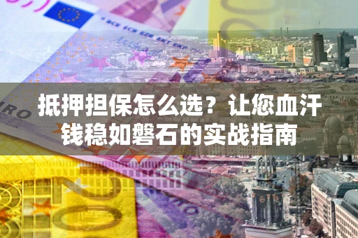 武汉抵押担保怎么选？让您血汗钱稳如磐石的实战指南