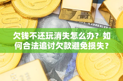 武汉欠钱不还玩消失怎么办?如何合法追讨欠款避免损失? 武汉欠钱不还玩消失怎么办?如何合法追讨欠款避免损失?