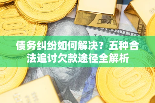 武汉债务纠纷如何解决？五种合法追讨欠款途径全解析
