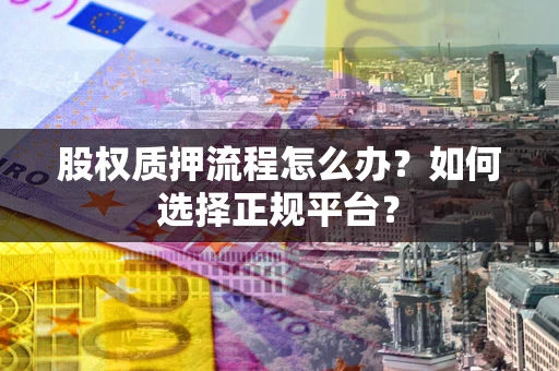 武汉股权质押流程怎么办？如何选择正规平台？