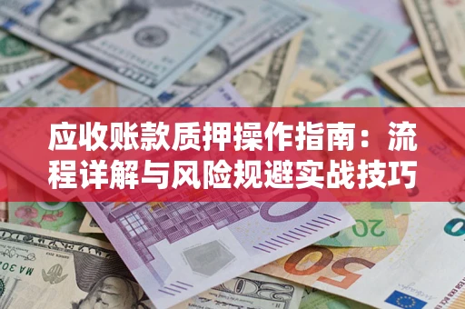 武汉应收账款质押操作指南:流程详解与风险规避实战技巧 武汉应收账款质押操作指南:流程详解与风险规避实战技巧