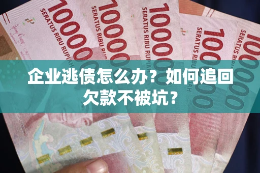 武汉企业逃债怎么办？如何追回欠款不被坑？