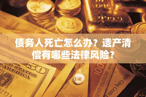 武汉债务人死亡怎么办？遗产清偿有哪些法律风险？