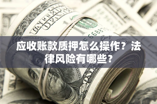 武汉应收账款质押怎么操作？法律风险有哪些？