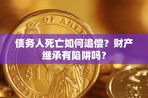 武汉债务人死亡如何追偿？财产继承有陷阱吗？