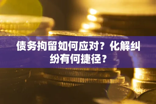 武汉债务拘留如何应对？化解纠纷有何捷径？