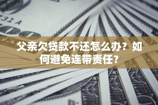 武汉父亲欠贷款不还怎么办？如何避免连带责任？