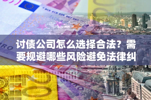 武汉讨债公司怎么选择合法?需要规避哪些风险避免法律纠纷? 武汉讨债公司怎么选择合法?需要规避哪些风险避免法律纠纷?