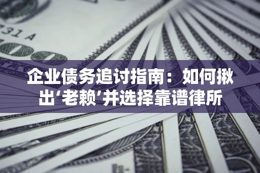武汉企业债务追讨指南：如何揪出‘老赖’并选择靠谱律所