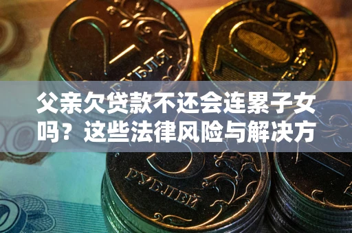 武汉父亲欠贷款不还会连累子女吗？这些法律风险与解决方法要早知道！