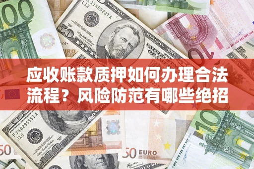 武汉应收账款质押如何办理合法流程？风险防范有哪些绝招？
