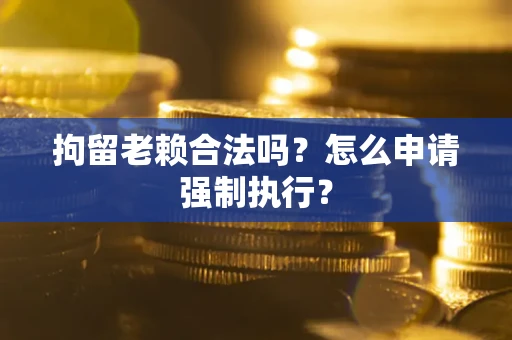 武汉拘留老赖合法吗？怎么申请强制执行？