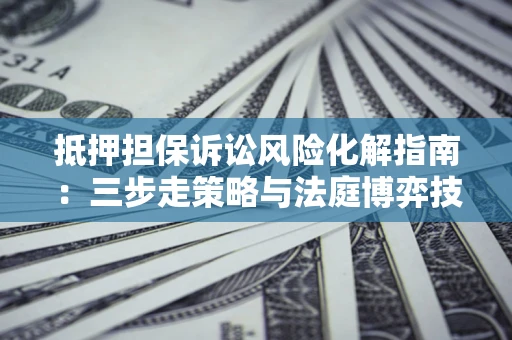 武汉抵押担保诉讼风险化解指南：三步走策略与法庭博弈技巧