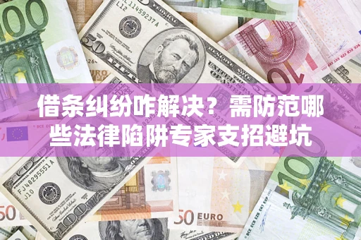 武汉借条纠纷咋解决？需防范哪些法律陷阱专家支招避坑
