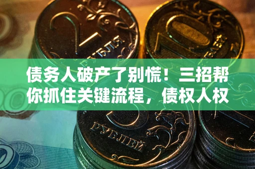 武汉债务人破产了别慌！三招帮你抓住关键流程，债权人权益不再缩水