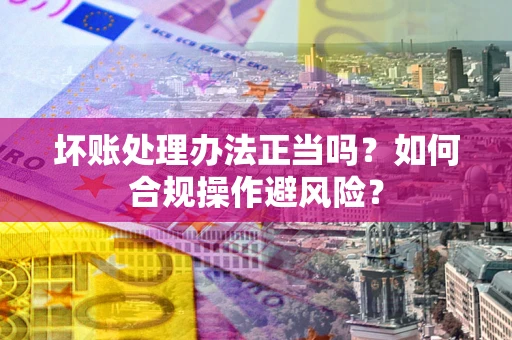 武汉坏账处理办法正当吗？如何合规操作避风险？