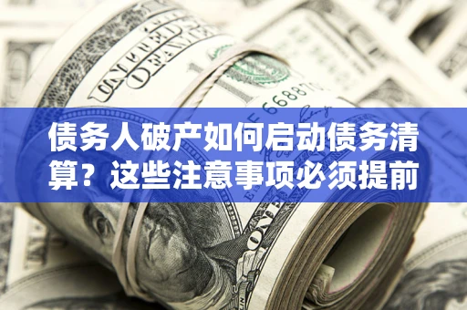 武汉债务人破产如何启动债务清算？这些注意事项必须提前知道