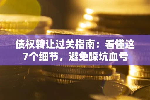 武汉债权转让过关指南：看懂这7个细节，避免踩坑血亏